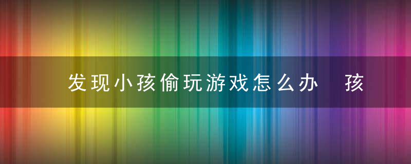 发现小孩偷玩游戏怎么办 孩子偷玩游戏怎么办